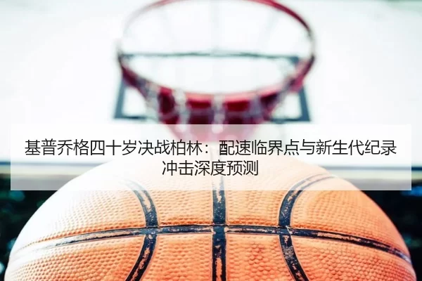 基普乔格四十岁决战柏林：配速临界点与新生代纪录冲击深度预测
