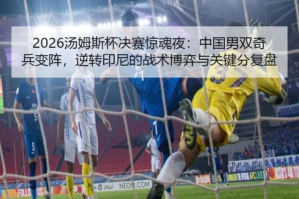2026汤姆斯杯决赛惊魂夜：中国男双奇兵变阵，逆转印尼的战术博弈与关键分复盘