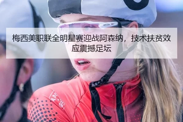 梅西美职联全明星赛迎战阿森纳，技术扶贫效应震撼足坛 | Kering
